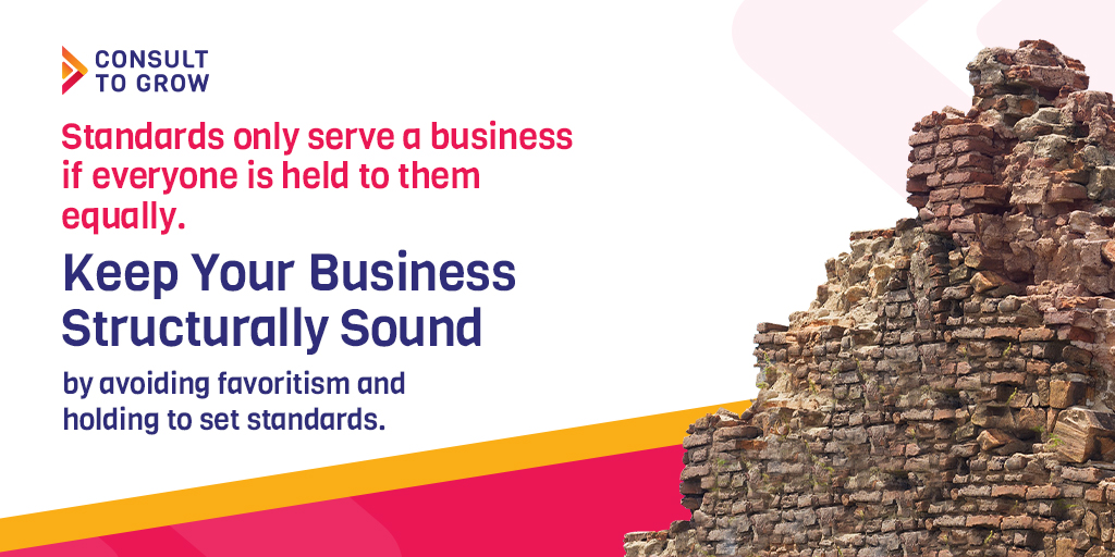 Standards only serve a business if everyone is held to them equally. Otherwise, they erode the business gradually. Keep your business structurally sound by avoiding favoritism and holding to set standards.