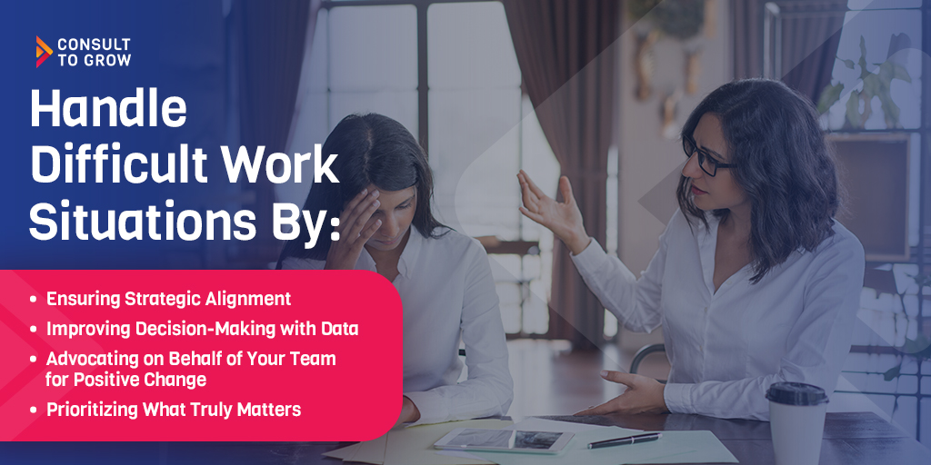 Handle Difficult Work Situations By: Ensuring Strategic Alignment Improving Decision-Making with Data Advocating on Behalf of Your Team for Positive Change Prioritizing What Truly Matters